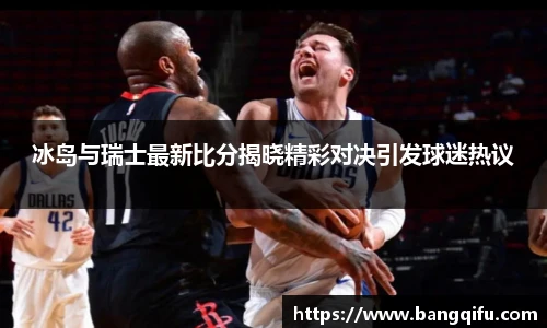 冰岛与瑞士最新比分揭晓精彩对决引发球迷热议