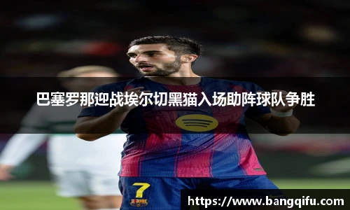 巴塞罗那迎战埃尔切黑猫入场助阵球队争胜