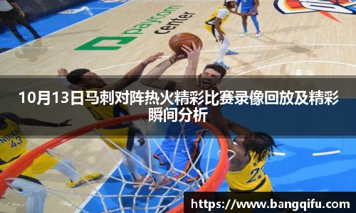 10月13日马刺对阵热火精彩比赛录像回放及精彩瞬间分析